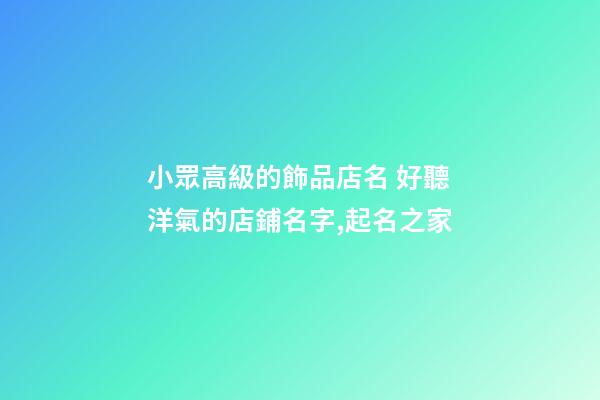 小眾高級的飾品店名 好聽洋氣的店鋪名字,起名之家